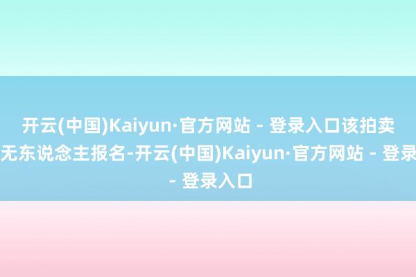 开云(中国)Kaiyun·官方网站 - 登录入口该拍卖相似无东说念主报名-开云(中国)Kaiyun·官方网站 - 登录入口