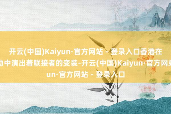 开云(中国)Kaiyun·官方网站 - 登录入口香港在富豪资产移动中演出着联接者的变装-开云(中国)Kaiyun·官方网站 - 登录入口