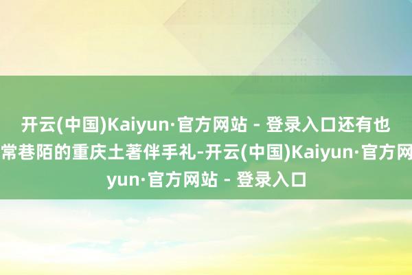 开云(中国)Kaiyun·官方网站 - 登录入口还有也曾风靡山城寻常巷陌的重庆土著伴手礼-开云(中国)Kaiyun·官方网站 - 登录入口
