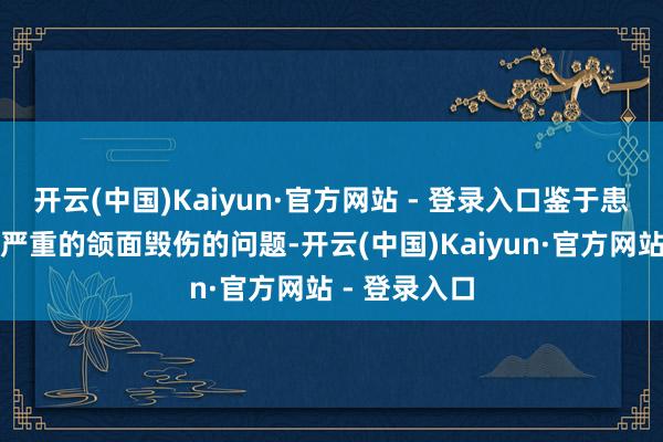 开云(中国)Kaiyun·官方网站 - 登录入口鉴于患者同期存在严重的颌面毁伤的问题-开云(中国)Kaiyun·官方网站 - 登录入口