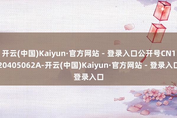 开云(中国)Kaiyun·官方网站 - 登录入口公开号CN120405062A-开云(中国)Kaiyun·官方网站 - 登录入口