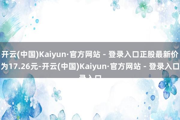 开云(中国)Kaiyun·官方网站 - 登录入口正股最新价为17.26元-开云(中国)Kaiyun·官方网站 - 登录入口
