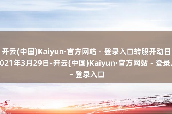 开云(中国)Kaiyun·官方网站 - 登录入口转股开动日为2021年3月29日-开云(中国)Kaiyun·官方网站 - 登录入口