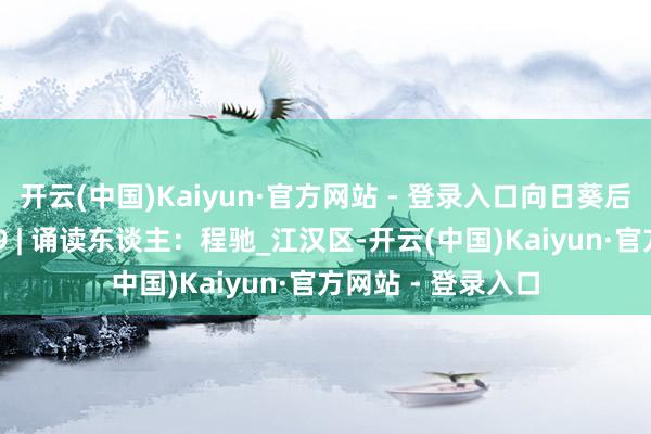 开云(中国)Kaiyun·官方网站 - 登录入口向日葵后生学会微课堂789 | 诵读东谈主：程驰_江汉区-开云(中国)Kaiyun·官方网站 - 登录入口