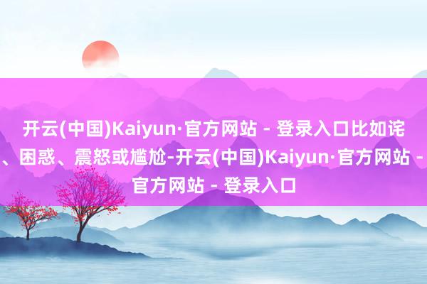 开云(中国)Kaiyun·官方网站 - 登录入口比如诧异、起火、困惑、震怒或尴尬-开云(中国)Kaiyun·官方网站 - 登录入口