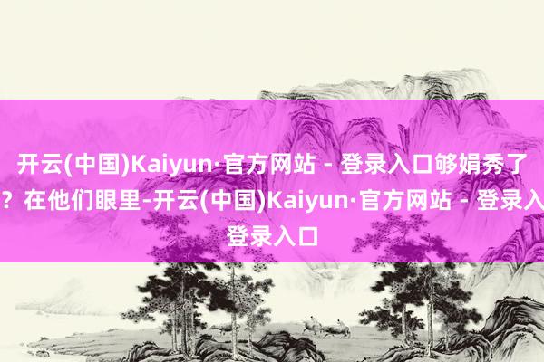 开云(中国)Kaiyun·官方网站 - 登录入口够娟秀了吧？在他们眼里-开云(中国)Kaiyun·官方网站 - 登录入口