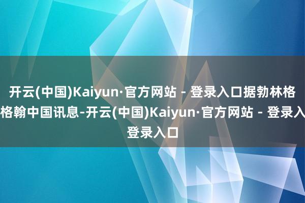 开云(中国)Kaiyun·官方网站 - 登录入口据勃林格殷格翰中国讯息-开云(中国)Kaiyun·官方网站 - 登录入口