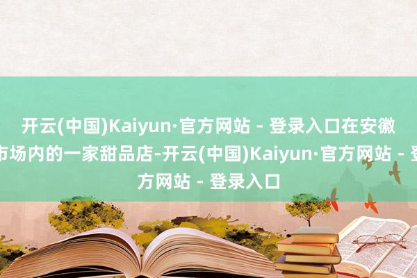 开云(中国)Kaiyun·官方网站 - 登录入口在安徽合肥某市场内的一家甜品店-开云(中国)Kaiyun·官方网站 - 登录入口
