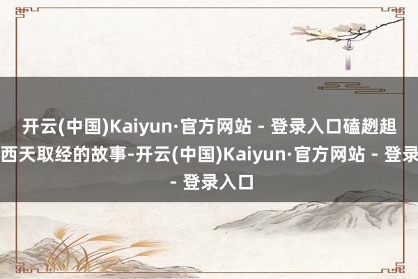 开云(中国)Kaiyun·官方网站 - 登录入口磕趔趄绊去西天取经的故事-开云(中国)Kaiyun·官方网站 - 登录入口
