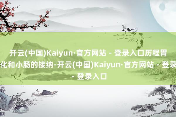 开云(中国)Kaiyun·官方网站 - 登录入口历程胃的消化和小肠的接纳-开云(中国)Kaiyun·官方网站 - 登录入口