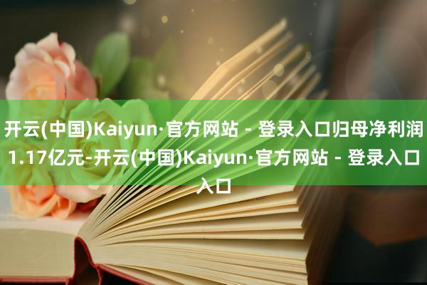开云(中国)Kaiyun·官方网站 - 登录入口归母净利润1.17亿元-开云(中国)Kaiyun·官方网站 - 登录入口