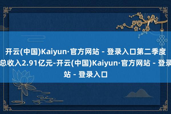 开云(中国)Kaiyun·官方网站 - 登录入口第二季度交易总收入2.91亿元-开云(中国)Kaiyun·官方网站 - 登录入口