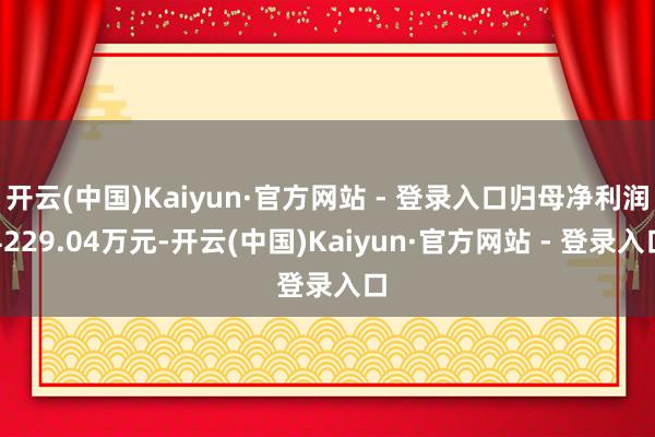 开云(中国)Kaiyun·官方网站 - 登录入口归母净利润4229.04万元-开云(中国)Kaiyun·官方网站 - 登录入口