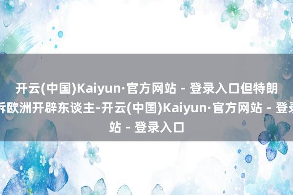 开云(中国)Kaiyun·官方网站 - 登录入口但特朗普告诉欧洲开辟东谈主-开云(中国)Kaiyun·官方网站 - 登录入口