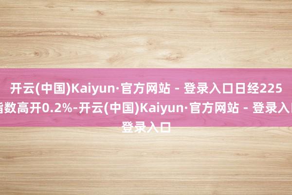开云(中国)Kaiyun·官方网站 - 登录入口日经225指数高开0.2%-开云(中国)Kaiyun·官方网站 - 登录入口