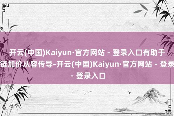 开云(中国)Kaiyun·官方网站 - 登录入口有助于产业链加价从容传导-开云(中国)Kaiyun·官方网站 - 登录入口