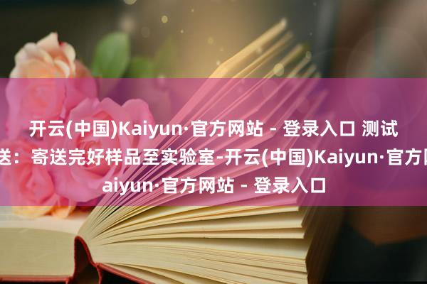 开云(中国)Kaiyun·官方网站 - 登录入口 测试与整改 样品寄送：寄送完好样品至实验室-开云(中国)Kaiyun·官方网站 - 登录入口