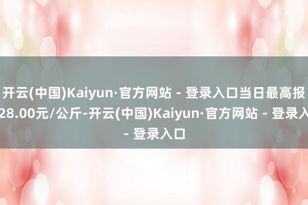 开云(中国)Kaiyun·官方网站 - 登录入口当日最高报价28.00元/公斤-开云(中国)Kaiyun·官方网站 - 登录入口