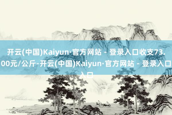 开云(中国)Kaiyun·官方网站 - 登录入口收支73.00元/公斤-开云(中国)Kaiyun·官方网站 - 登录入口