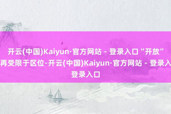开云(中国)Kaiyun·官方网站 - 登录入口“开放”不再受限于区位-开云(中国)Kaiyun·官方网站 - 登录入口