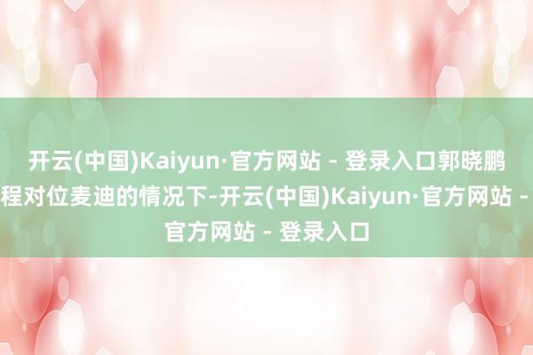 开云(中国)Kaiyun·官方网站 - 登录入口郭晓鹏在险些全程对位麦迪的情况下-开云(中国)Kaiyun·官方网站 - 登录入口