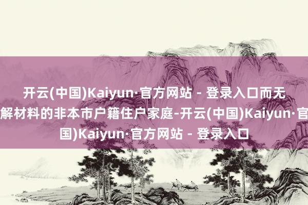 开云(中国)Kaiyun·官方网站 - 登录入口而无法提供上述诠释注解材料的非本市户籍住户家庭-开云(中国)Kaiyun·官方网站 - 登录入口