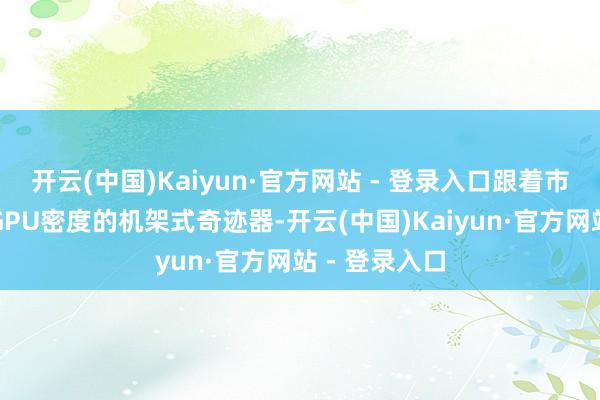 开云(中国)Kaiyun·官方网站 - 登录入口跟着市集转向更高GPU密度的机架式奇迹器-开云(中国)Kaiyun·官方网站 - 登录入口