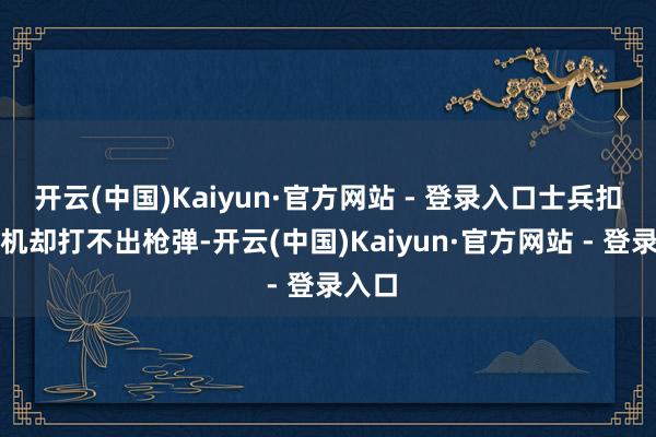 开云(中国)Kaiyun·官方网站 - 登录入口士兵扣动扳机却打不出枪弹-开云(中国)Kaiyun·官方网站 - 登录入口
