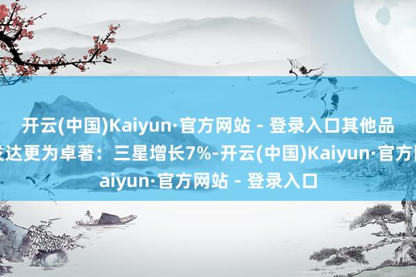 开云(中国)Kaiyun·官方网站 - 登录入口其他品牌在增速方面发达更为卓著：三星增长7%-开云(中国)Kaiyun·官方网站 - 登录入口