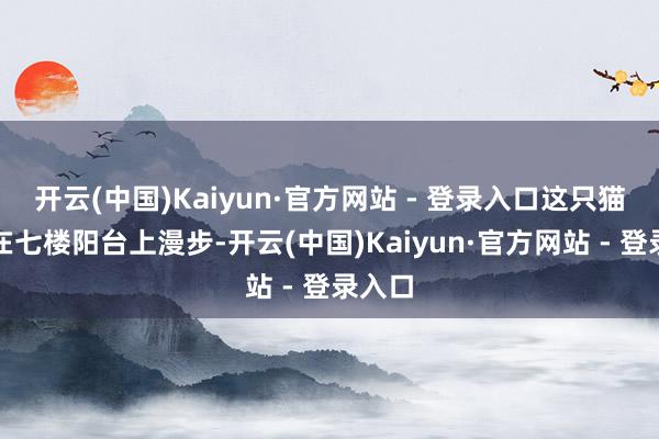 开云(中国)Kaiyun·官方网站 - 登录入口这只猫可爱在七楼阳台上漫步-开云(中国)Kaiyun·官方网站 - 登录入口