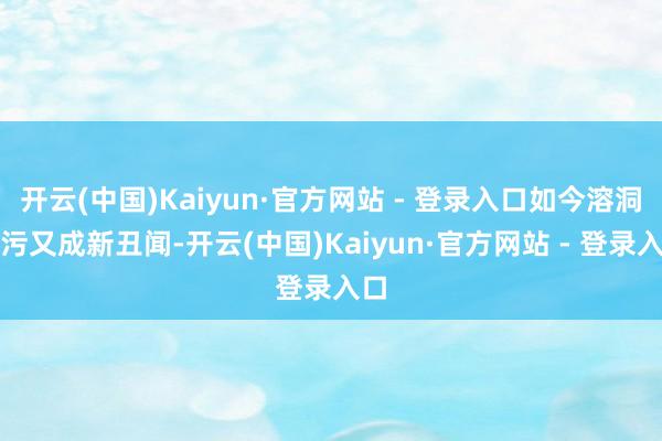 开云(中国)Kaiyun·官方网站 - 登录入口如今溶洞排污又成新丑闻-开云(中国)Kaiyun·官方网站 - 登录入口