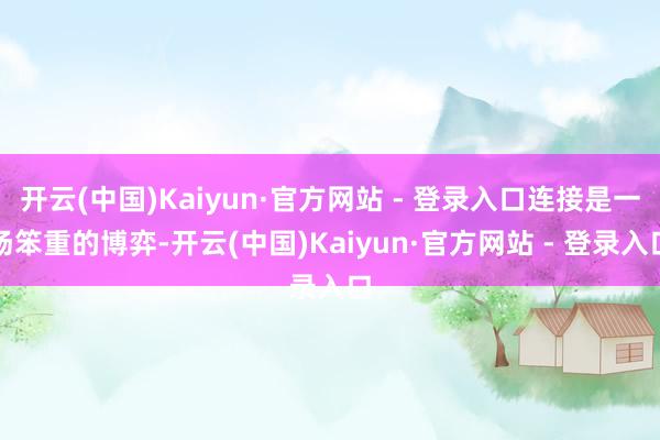 开云(中国)Kaiyun·官方网站 - 登录入口连接是一场笨重的博弈-开云(中国)Kaiyun·官方网站 - 登录入口