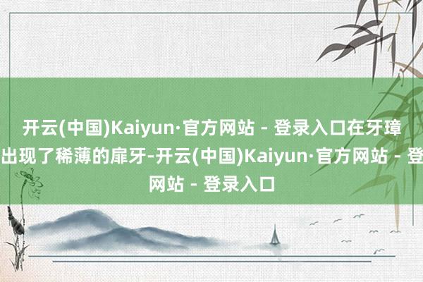 开云(中国)Kaiyun·官方网站 - 登录入口在牙璋的双方出现了稀薄的扉牙-开云(中国)Kaiyun·官方网站 - 登录入口