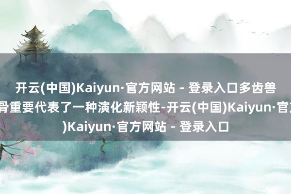 开云(中国)Kaiyun·官方网站 - 登录入口多齿兽所独到的齿骨-颧骨重要代表了一种演化新颖性-开云(中国)Kaiyun·官方网站 - 登录入口