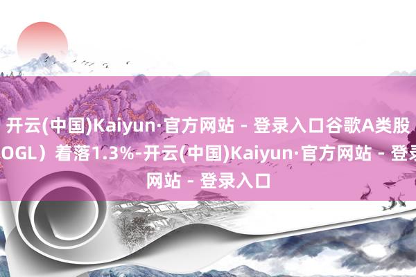 开云(中国)Kaiyun·官方网站 - 登录入口谷歌A类股（GOOGL）着落1.3%-开云(中国)Kaiyun·官方网站 - 登录入口