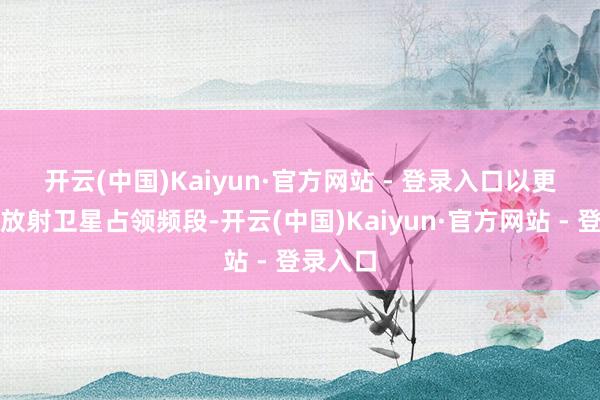 开云(中国)Kaiyun·官方网站 - 登录入口　　以更快速率放射卫星占领频段-开云(中国)Kaiyun·官方网站 - 登录入口