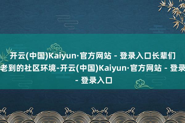 开云(中国)Kaiyun·官方网站 - 登录入口长辈们告别老到的社区环境-开云(中国)Kaiyun·官方网站 - 登录入口