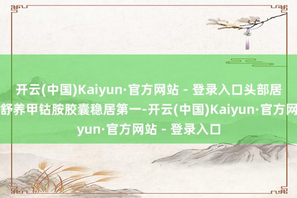 开云(中国)Kaiyun·官方网站 - 登录入口头部居品的名次由圣舒养甲钴胺胶囊稳居第一-开云(中国)Kaiyun·官方网站 - 登录入口
