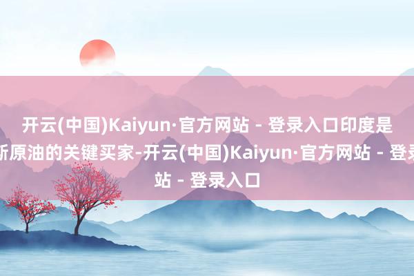 开云(中国)Kaiyun·官方网站 - 登录入口印度是俄罗斯原油的关键买家-开云(中国)Kaiyun·官方网站 - 登录入口