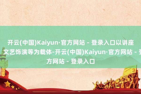开云(中国)Kaiyun·官方网站 - 登录入口以讲座、板报、文艺饰演等为载体-开云(中国)Kaiyun·官方网站 - 登录入口
