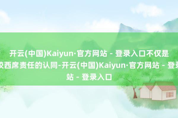 开云(中国)Kaiyun·官方网站 - 登录入口不仅是对学校西席责任的认同-开云(中国)Kaiyun·官方网站 - 登录入口