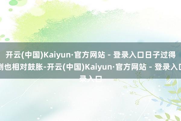 开云(中国)Kaiyun·官方网站 - 登录入口日子过得倒也相对鼓胀-开云(中国)Kaiyun·官方网站 - 登录入口