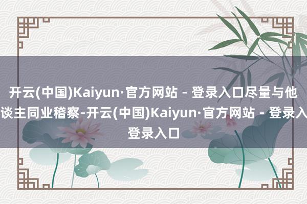 开云(中国)Kaiyun·官方网站 - 登录入口尽量与他东谈主同业稽察-开云(中国)Kaiyun·官方网站 - 登录入口
