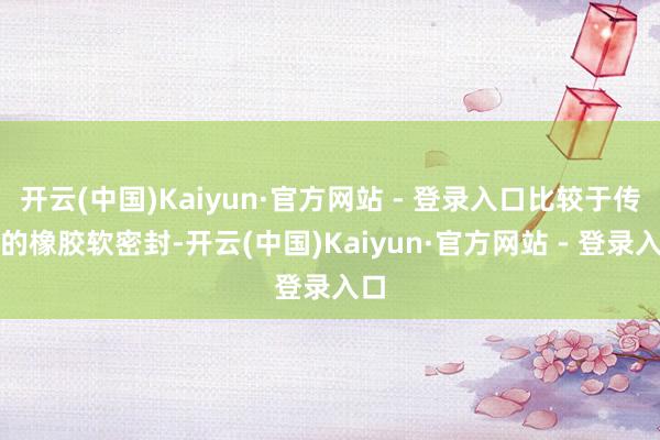 开云(中国)Kaiyun·官方网站 - 登录入口比较于传统的橡胶软密封-开云(中国)Kaiyun·官方网站 - 登录入口