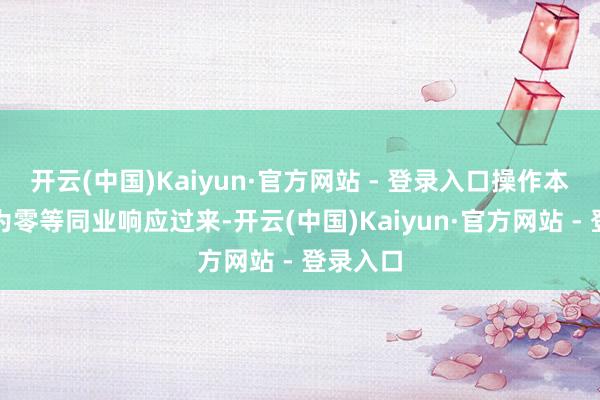 开云(中国)Kaiyun·官方网站 - 登录入口操作本钱险些为零等同业响应过来-开云(中国)Kaiyun·官方网站 - 登录入口