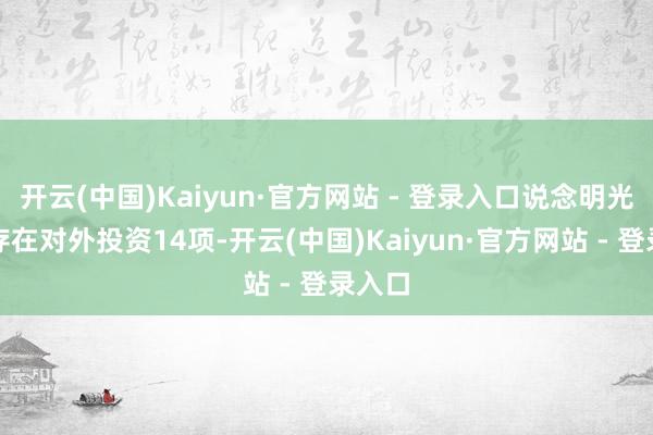 开云(中国)Kaiyun·官方网站 - 登录入口说念明光学共存在对外投资14项-开云(中国)Kaiyun·官方网站 - 登录入口