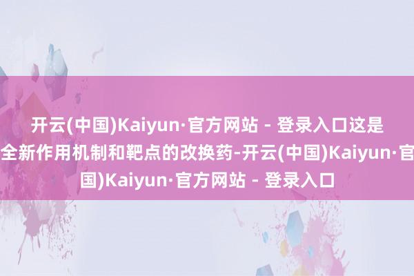 开云(中国)Kaiyun·官方网站 - 登录入口这是我国自主研发具有全新作用机制和靶点的改换药-开云(中国)Kaiyun·官方网站 - 登录入口