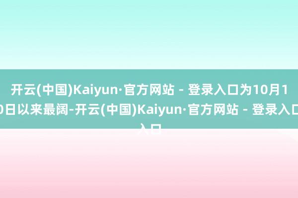 开云(中国)Kaiyun·官方网站 - 登录入口为10月10日以来最阔-开云(中国)Kaiyun·官方网站 - 登录入口