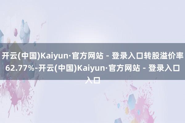 开云(中国)Kaiyun·官方网站 - 登录入口转股溢价率62.77%-开云(中国)Kaiyun·官方网站 - 登录入口