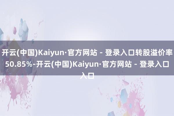 开云(中国)Kaiyun·官方网站 - 登录入口转股溢价率50.85%-开云(中国)Kaiyun·官方网站 - 登录入口